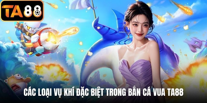 Các loại vụ khí đặc biệt trong bắn cá vua TA88